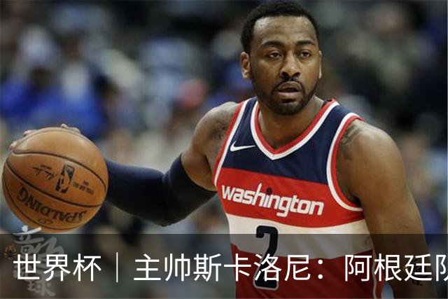 世界杯｜主帅斯卡洛尼：阿根廷队不自大也不自卑