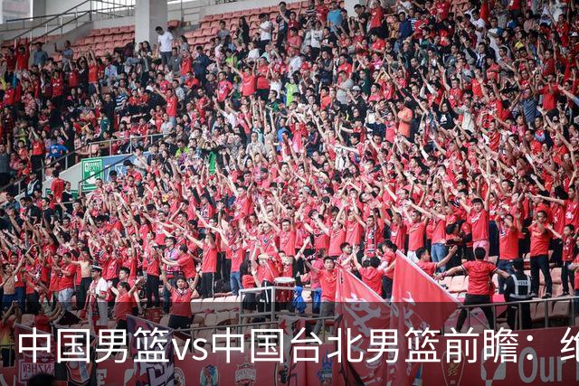 中国男篮vs中国台北男篮前瞻：绝境一战已无退路 杨瀚森率队全力争胜