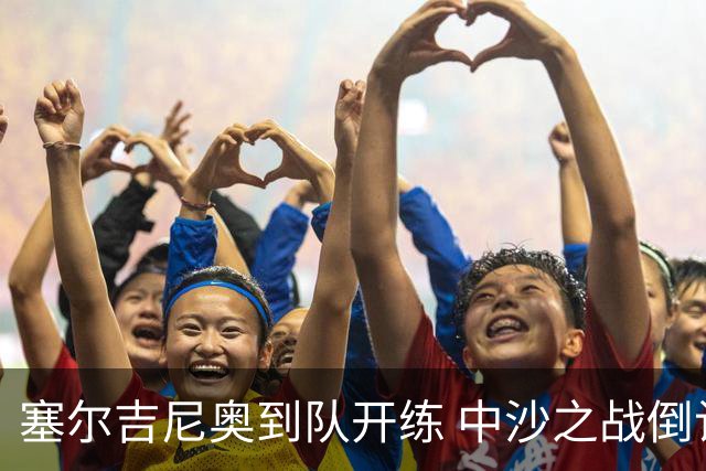 塞尔吉尼奥到队开练 中沙之战倒计时 国足做减法