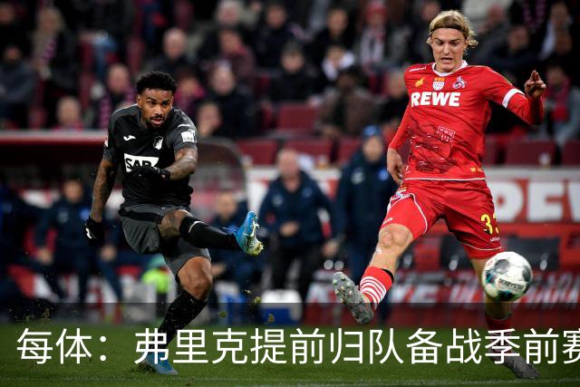 每体：弗里克提前归队备战季前赛，巴萨引援与清洗双线推进