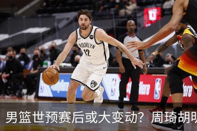 男篮世预赛后或大变动？周琦胡明轩回归：郭士强还会带高诗岩吗？