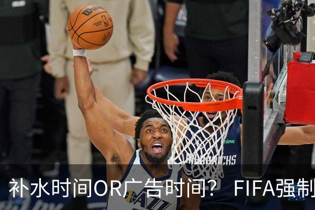 补水时间OR广告时间？ FIFA强制设置补水时间遭多方质疑