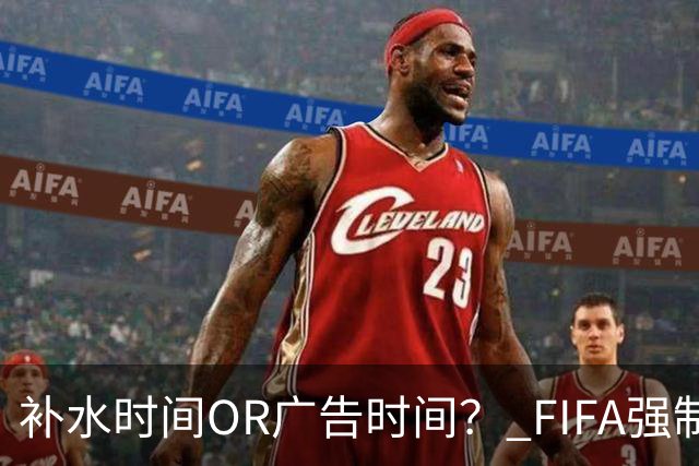 补水时间OR广告时间？ FIFA强制设置补水时间遭多方质疑