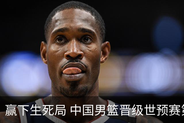 赢下生死局 中国男篮晋级世预赛第二阶段