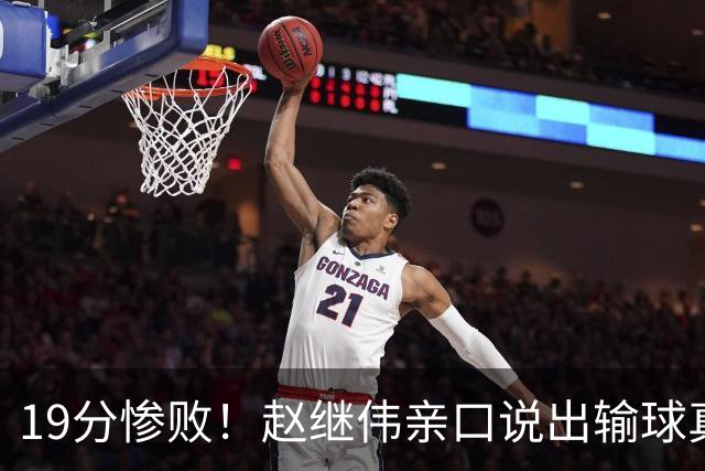 19分惨败！赵继伟亲口说出输球真相，疑似甩锅，杨鸣高情商应对