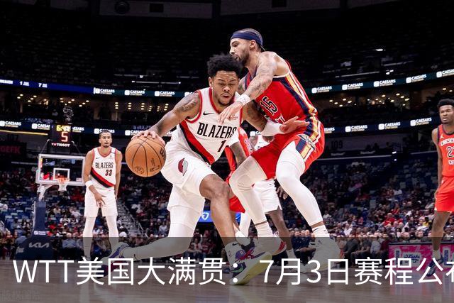 WTT美国大满贯：7月3日赛程公布！莎头组合再登场，王楚钦一日2战